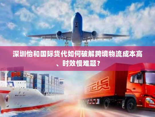 深圳怡和国际货代如何破解跨境物流成本高、时效慢难题? 深圳怡和国际货代如何破解跨境物流成本高、时效慢难题?