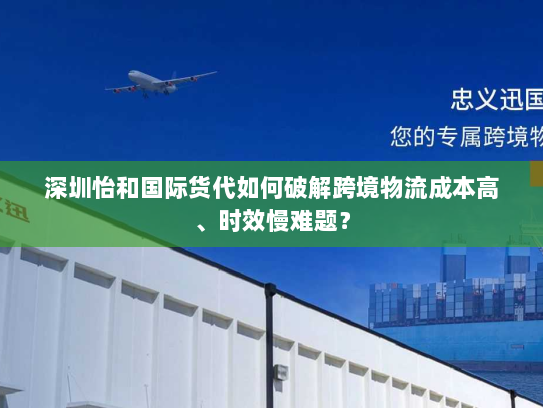 深圳怡和国际货代如何破解跨境物流成本高、时效慢难题? 深圳怡和国际货代如何破解跨境物流成本高、时效慢难题?