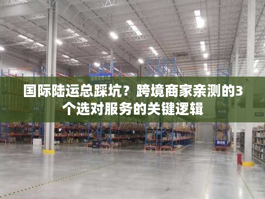国际陆运总踩坑？跨境商家亲测的3个选对服务的关键逻辑