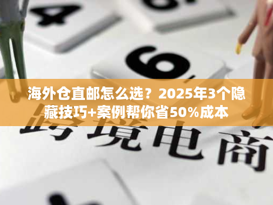 海外仓直邮怎么选？2025年3个隐藏技巧+案例帮你省50%成本