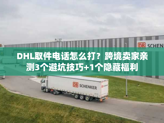 DHL取件电话怎么打？跨境卖家亲测3个避坑技巧+1个隐藏福利