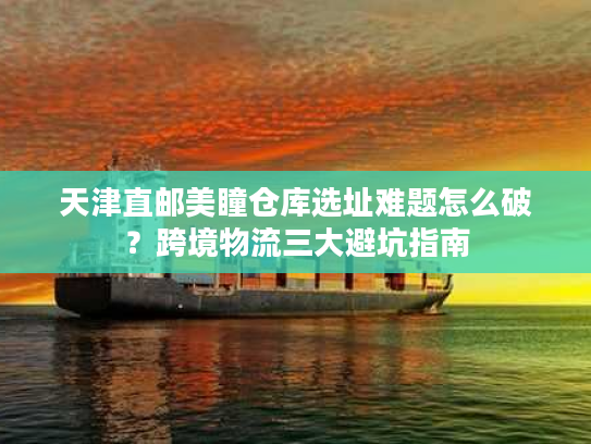 天津直邮美瞳仓库选址难题怎么破?跨境物流三大避坑指南 天津直邮美瞳仓库选址难题怎么破?跨境物流三大避坑指南
