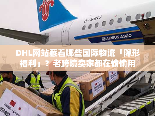 DHL网站藏着哪些国际物流「隐形福利」？老跨境卖家都在偷偷用