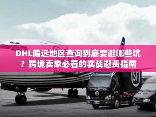 DHL偏远地区查询到底要避哪些坑？跨境卖家必看的实战避费指南