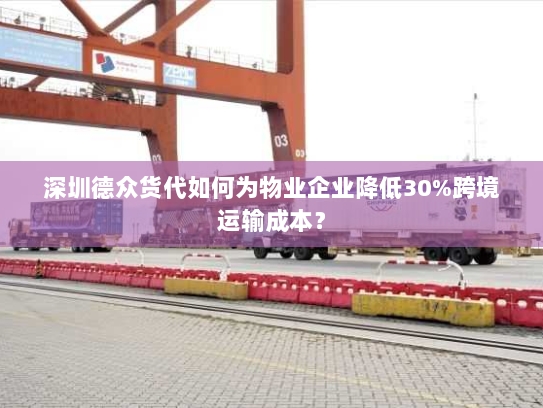 深圳德众货代如何为物业企业降低30%跨境运输成本？