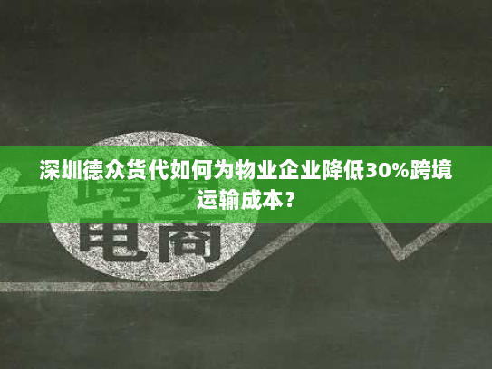 深圳德众货代如何为物业企业降低30%跨境运输成本？