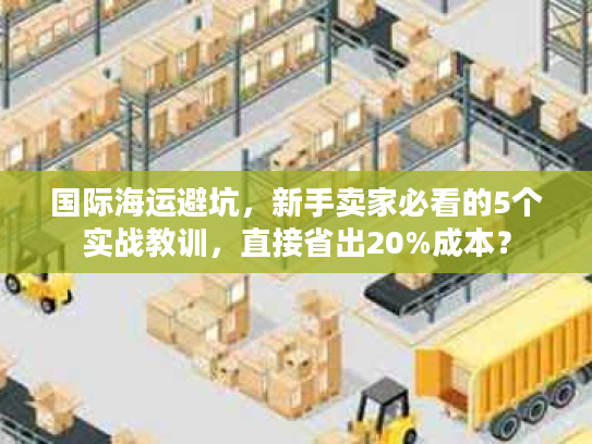 国际海运避坑，新手卖家必看的5个实战教训，直接省出20%成本？