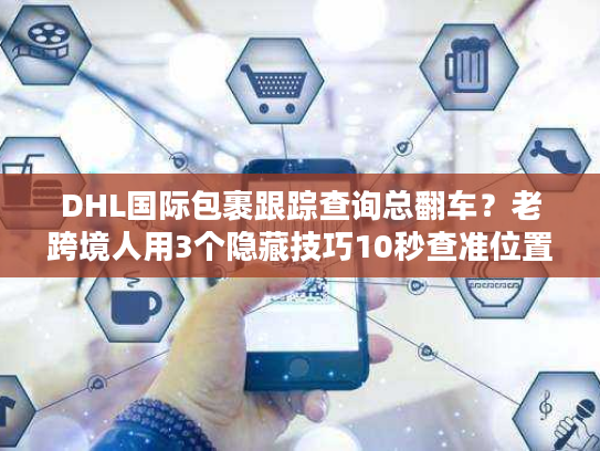 DHL国际包裹跟踪查询总翻车？老跨境人用3个隐藏技巧10秒查准位置