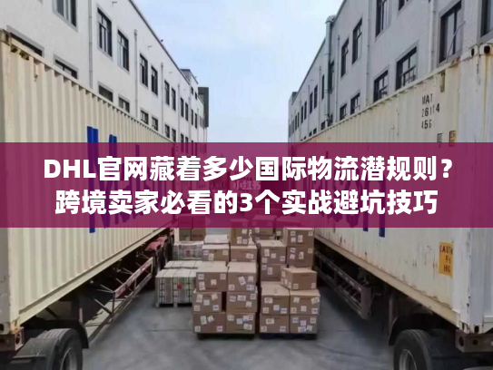 DHL官网藏着多少国际物流潜规则？跨境卖家必看的3个实战避坑技巧