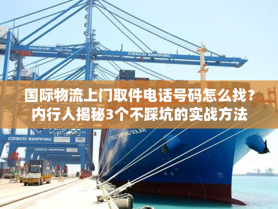 国际物流上门取件电话号码怎么找？内行人揭秘3个不踩坑的实战方法