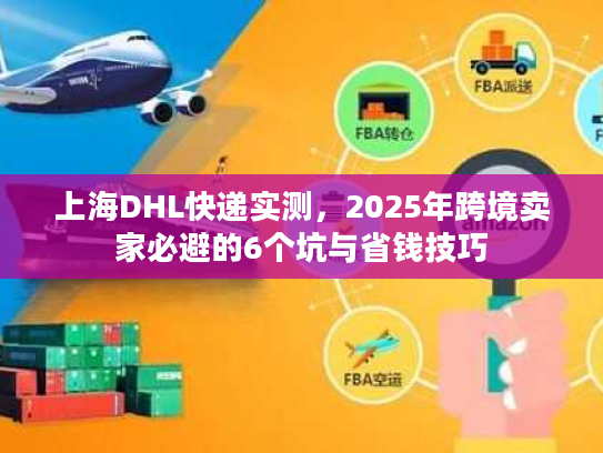 上海DHL快递实测，2025年跨境卖家必避的6个坑与省钱技巧