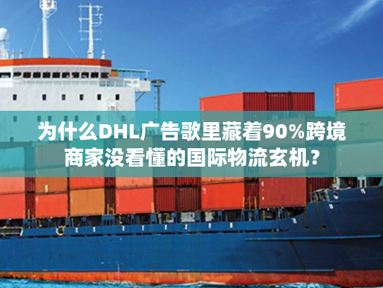 为什么DHL广告歌里藏着90%跨境商家没看懂的国际物流玄机？