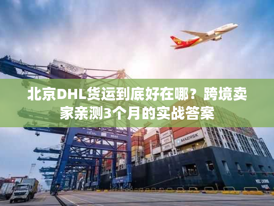北京DHL货运到底好在哪？跨境卖家亲测3个月的实战答案