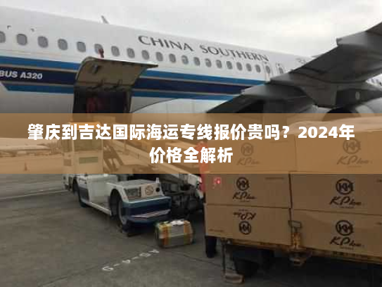 肇庆到吉达国际海运专线报价贵吗?2024年价格全解析 肇庆到吉达国际海运专线报价贵吗?2024年价格全解析