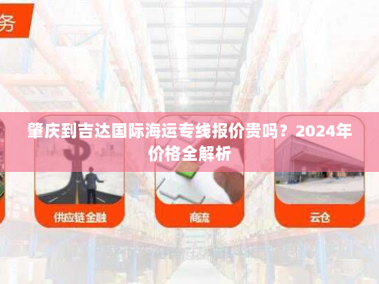 肇庆到吉达国际海运专线报价贵吗?2024年价格全解析 肇庆到吉达国际海运专线报价贵吗?2024年价格全解析