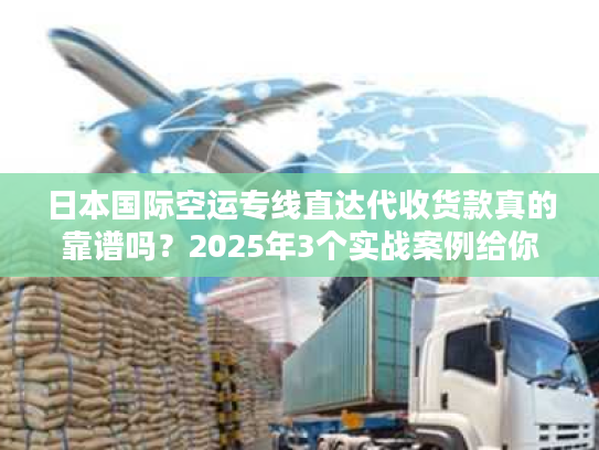 日本国际空运专线直达代收货款真的靠谱吗？2025年3个实战案例给你答案！