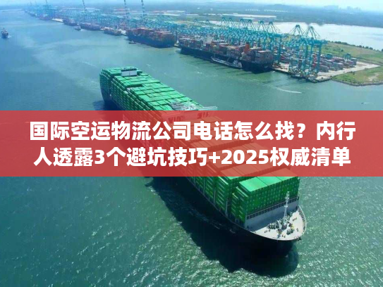 国际空运物流公司电话怎么找？内行人透露3个避坑技巧+2025权威清单