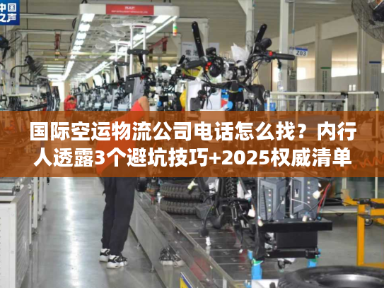 国际空运物流公司电话怎么找？内行人透露3个避坑技巧+2025权威清单