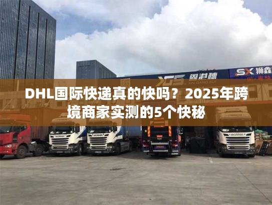 DHL国际快递真的快吗？2025年跨境商家实测的5个快秘