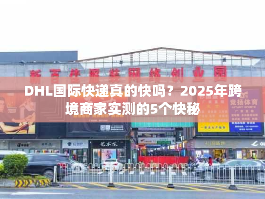 DHL国际快递真的快吗？2025年跨境商家实测的5个快秘