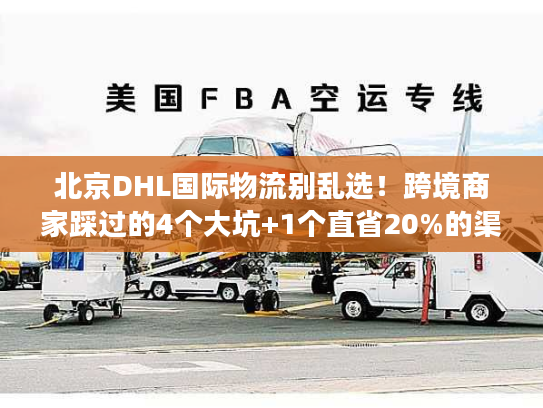北京DHL国际物流别乱选！跨境商家踩过的4个大坑+1个直省20%的渠道技巧