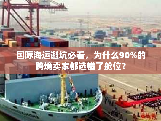 国际海运避坑必看，为什么90%的跨境卖家都选错了舱位？