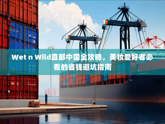 Wet n Wild直邮中国全攻略,美妆爱好者必看的省钱避坑指南 Wet n Wild直邮中国全攻略,美妆爱好者必看的省钱避坑指南