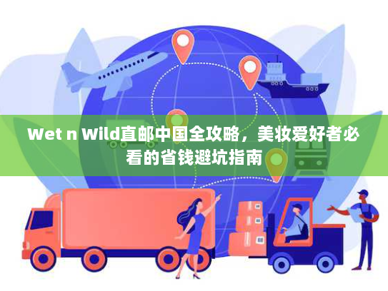 Wet n Wild直邮中国全攻略,美妆爱好者必看的省钱避坑指南 Wet n Wild直邮中国全攻略,美妆爱好者必看的省钱避坑指南
