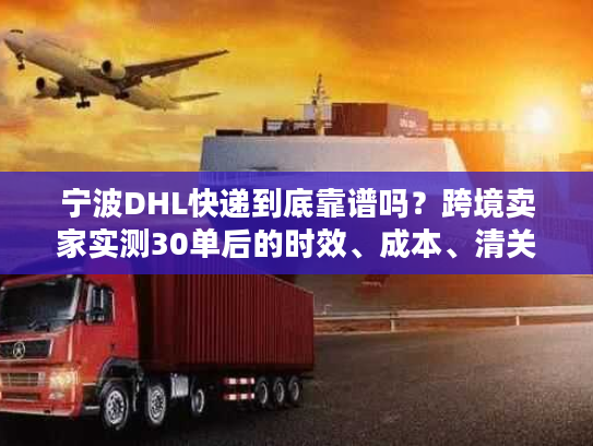 宁波DHL快递到底靠谱吗？跨境卖家实测30单后的时效、成本、清关真相