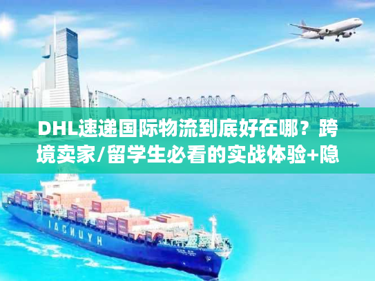DHL速递国际物流到底好在哪？跨境卖家/留学生必看的实战体验+隐藏权益解析