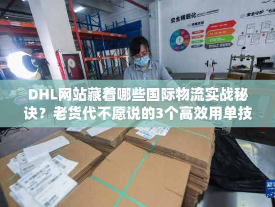 DHL网站藏着哪些国际物流实战秘诀？老货代不愿说的3个高效用单技巧