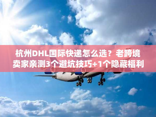 杭州DHL国际快递怎么选？老跨境卖家亲测3个避坑技巧+1个隐藏福利