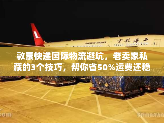 敦豪快递国际物流避坑，老卖家私藏的3个技巧，帮你省50%运费还稳时效