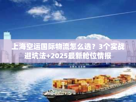 上海空运国际物流怎么选？3个实战避坑法+2025最新舱位情报