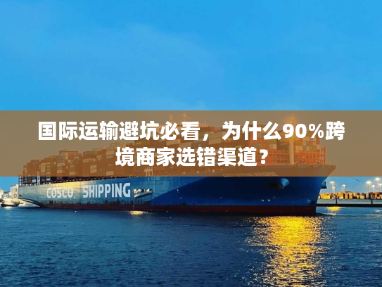 国际运输避坑必看,为什么90%跨境商家选错渠道? 国际运输避坑必看,为什么90%跨境商家选错渠道?