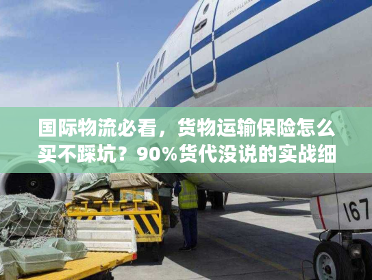 国际物流必看，货物运输保险怎么买不踩坑？90%货代没说的实战细节