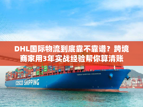 DHL国际物流到底靠不靠谱？跨境商家用3年实战经验帮你算清账
