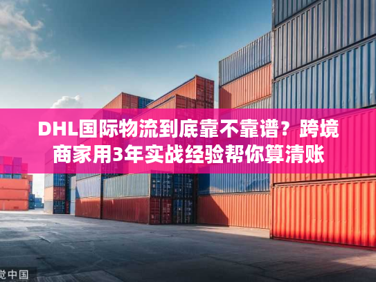 DHL国际物流到底靠不靠谱？跨境商家用3年实战经验帮你算清账