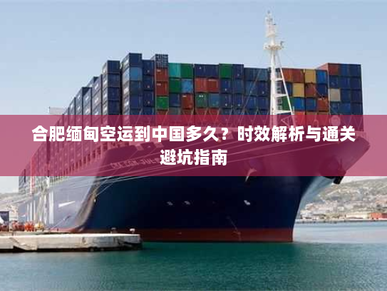 合肥缅甸空运到中国多久?时效解析与通关避坑指南 合肥缅甸空运到中国多久?时效解析与通关避坑指南