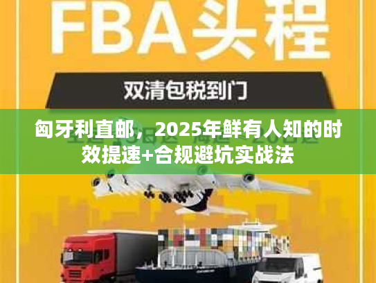 匈牙利直邮，2025年鲜有人知的时效提速+合规避坑实战法