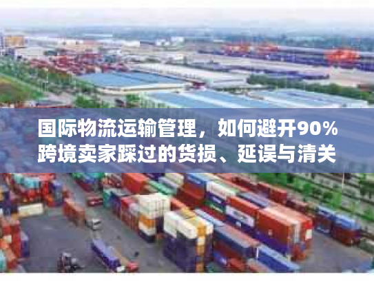 国际物流运输管理,如何避开90%跨境卖家踩过的货损、延误与清关坑? 国际物流运输管理,如何避开90%跨境卖家踩过的货损、延误与清关坑?