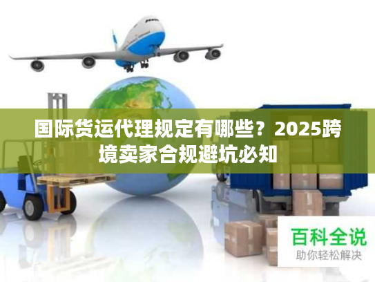国际货运代理规定有哪些?2025跨境卖家合规避坑必知 国际货运代理规定有哪些?2025跨境卖家合规避坑必知