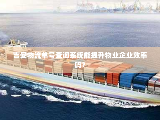 吉安物流单号查询系统能提升物业企业效率吗？