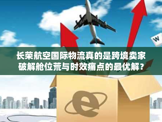 长荣航空国际物流真的是跨境卖家破解舱位荒与时效痛点的最优解? 长荣航空国际物流真的是跨境卖家破解舱位荒与时效痛点的最优解?