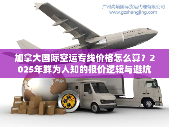 加拿大国际空运专线价格怎么算？2025年鲜为人知的报价逻辑与避坑