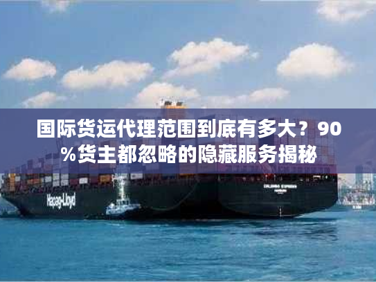 国际货运代理范围到底有多大?90%货主都忽略的隐藏服务揭秘 国际货运代理范围到底有多大?90%货主都忽略的隐藏服务揭秘