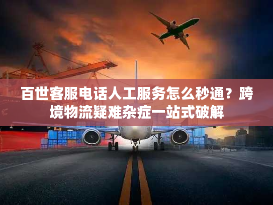 百世客服电话人工服务怎么秒通？跨境物流疑难杂症一站式破解