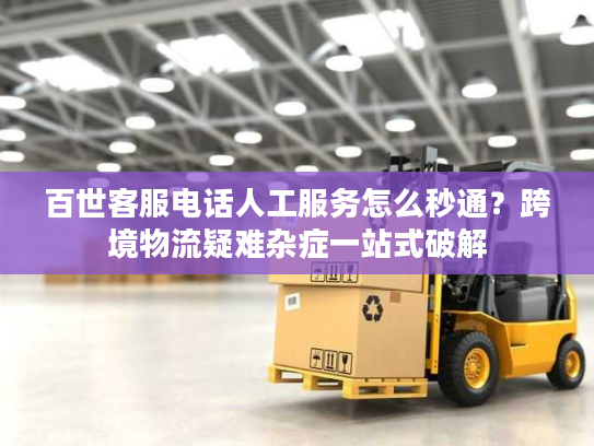 百世客服电话人工服务怎么秒通？跨境物流疑难杂症一站式破解