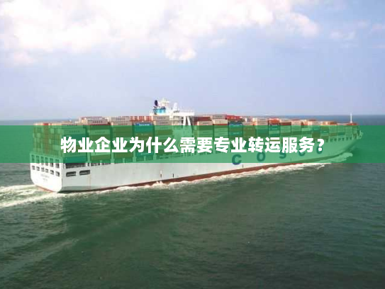 物业企业为什么需要专业转运服务? 物业企业为什么需要专业转运服务?