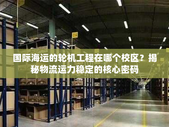 国际海运的轮机工程在哪个校区?揭秘物流运力稳定的核心密码 国际海运的轮机工程在哪个校区?揭秘物流运力稳定的核心密码